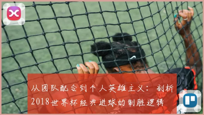 从团队配合到个人英雄主义:剖析2018世界杯经典进球的制胜逻辑