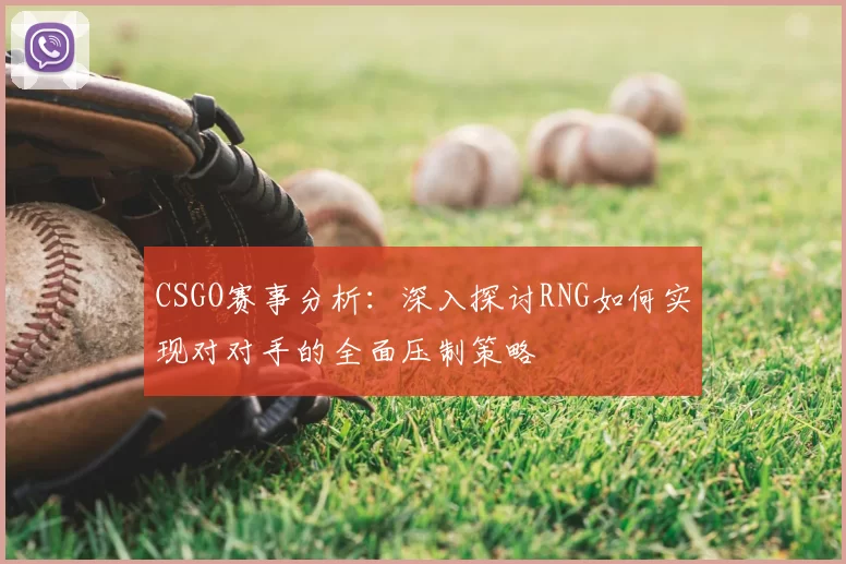 CSGO赛事分析:深入探讨RNG如何实现对对手的全面压制策略