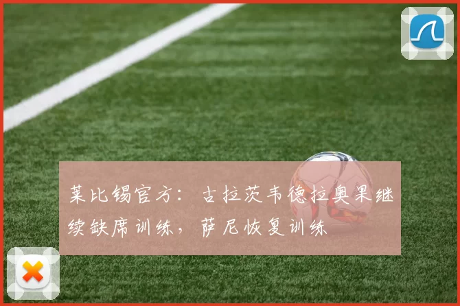 莱比锡官方：古拉茨韦德拉奥果继续缺席训练，萨尼恢复训练