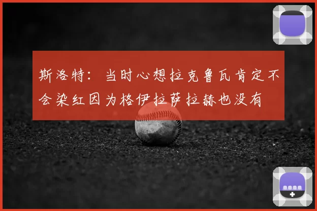斯洛特：当时心想拉克鲁瓦肯定不会染红因为格伊拉萨拉赫也没有