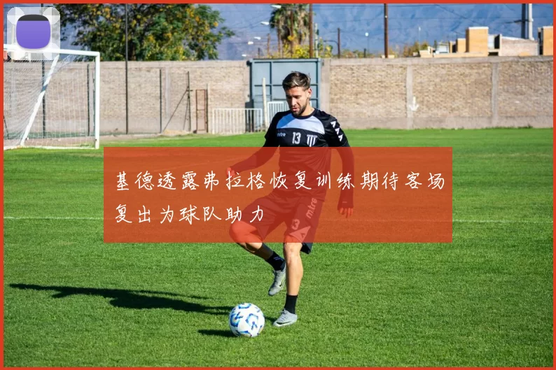 基德透露弗拉格恢复训练期待客场复出为球队助力
