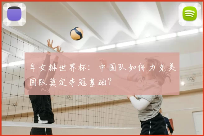 年女排世界杯：中国队如何力克美国队奠定夺冠基础？