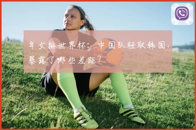 年女排世界杯：中国队轻取韩国，暴露了哪些差距？