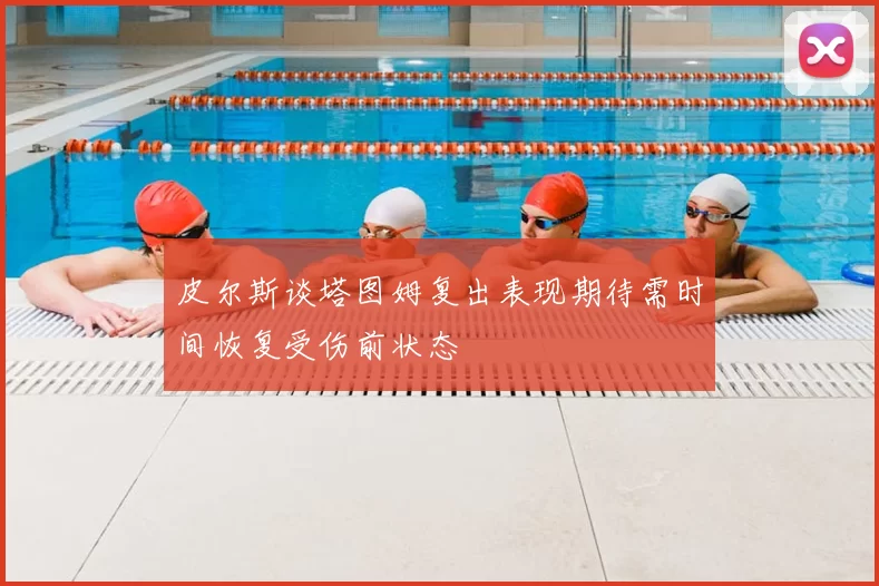 皮尔斯谈塔图姆复出表现期待需时间恢复受伤前状态