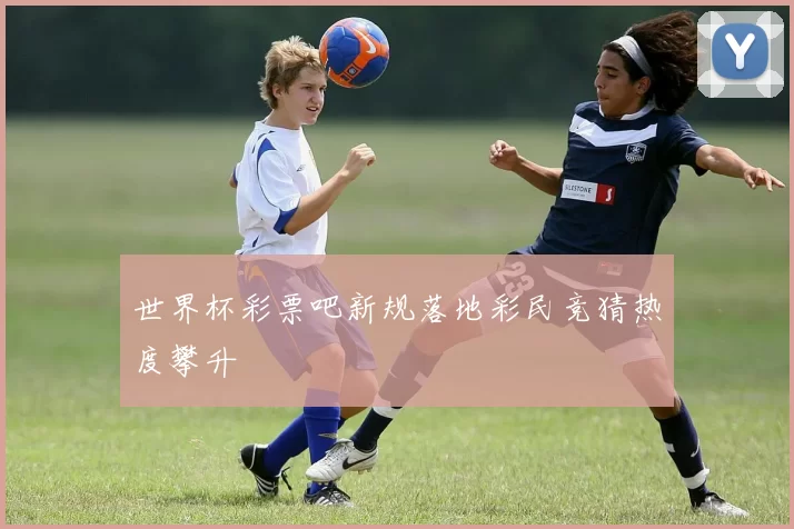 世界杯彩票吧新规落地彩民竞猜热度攀升