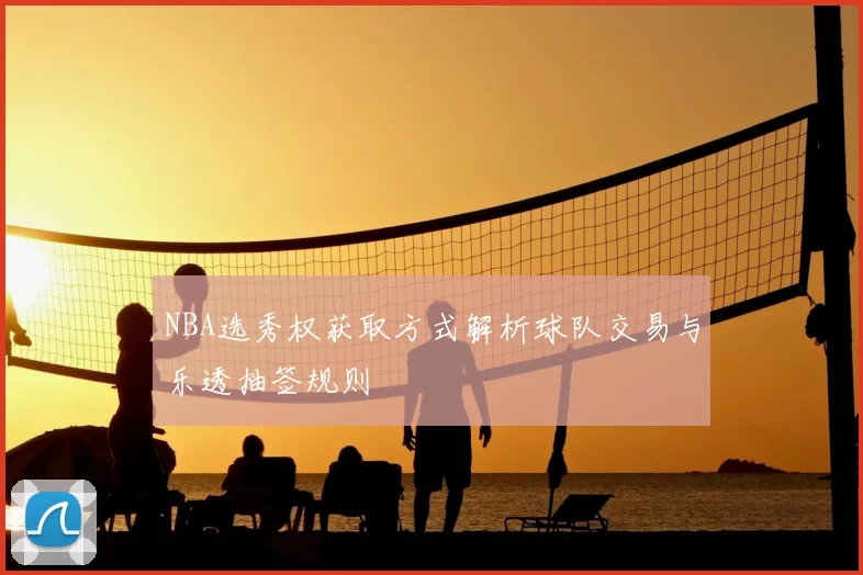 NBA选秀权获取方式解析球队交易与乐透抽签规则