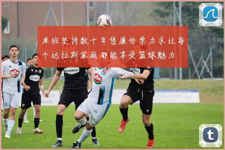 库班坚持数十年售廉价票力求让每个达拉斯家庭都能享受篮球魅力
