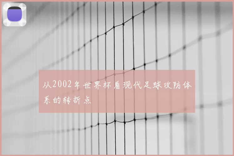 从2002年世界杯看现代足球攻防体系的转折点