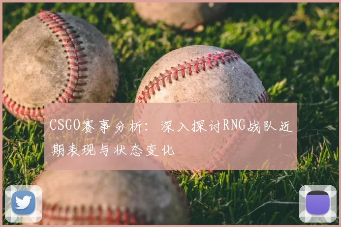 CSGO赛事分析:深入探讨RNG战队近期表现与状态变化