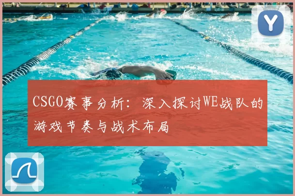 CSGO赛事分析:深入探讨WE战队的游戏节奏与战术布局