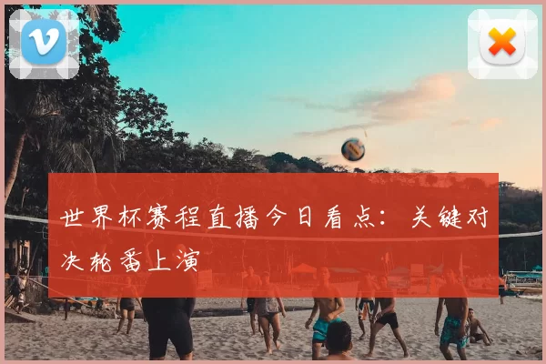 世界杯赛程直播今日看点:关键对决轮番上演