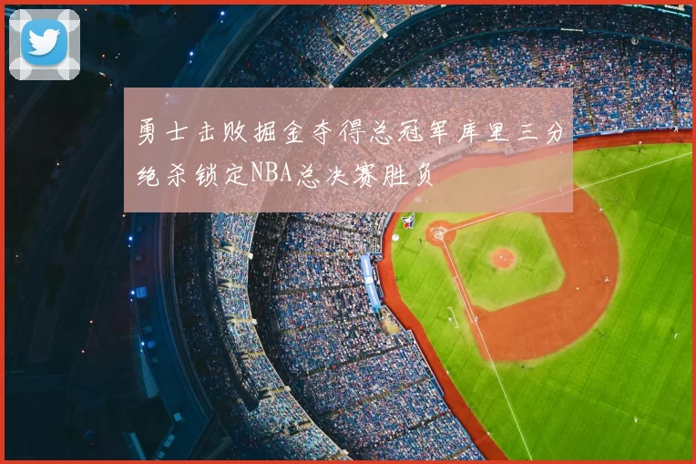 勇士击败掘金夺得总冠军库里三分绝杀锁定NBA总决赛胜负