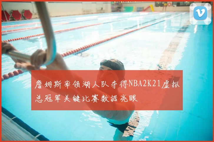 詹姆斯率领湖人队夺得NBA2K21虚拟总冠军关键比赛数据亮眼
