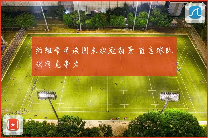 约维蒂奇谈国米欧冠前景 直言球队仍有竞争力