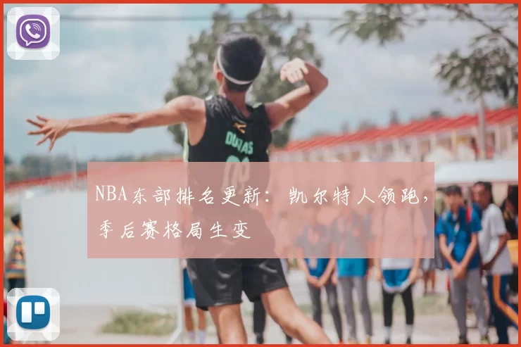 NBA东部排名更新:凯尔特人领跑,季后赛格局生变