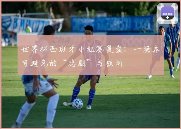 世界杯西班牙小组赛复盘:一场本可避免的“悲剧”与教训