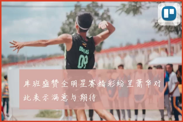 库班盛赞全明星赛精彩纷呈萧华对此表示满意与期待