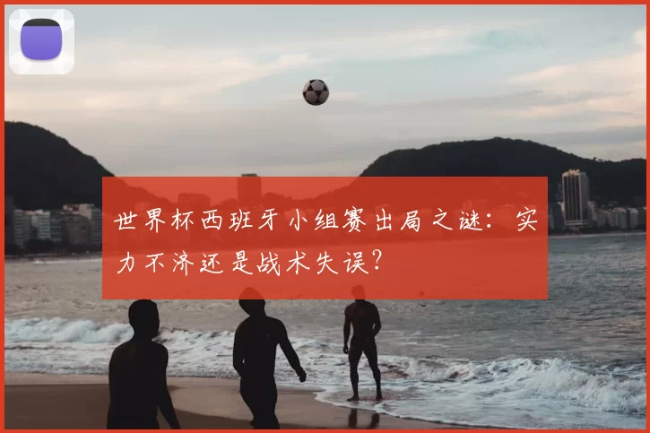 世界杯西班牙小组赛出局之谜：实力不济还是战术失误？