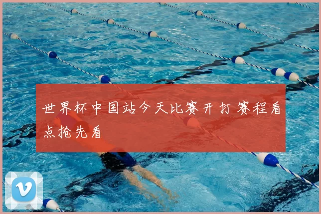 世界杯中国站今天比赛开打 赛程看点抢先看