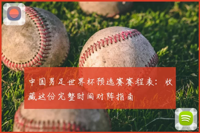 中国男足世界杯预选赛赛程表：收藏这份完整时间对阵指南