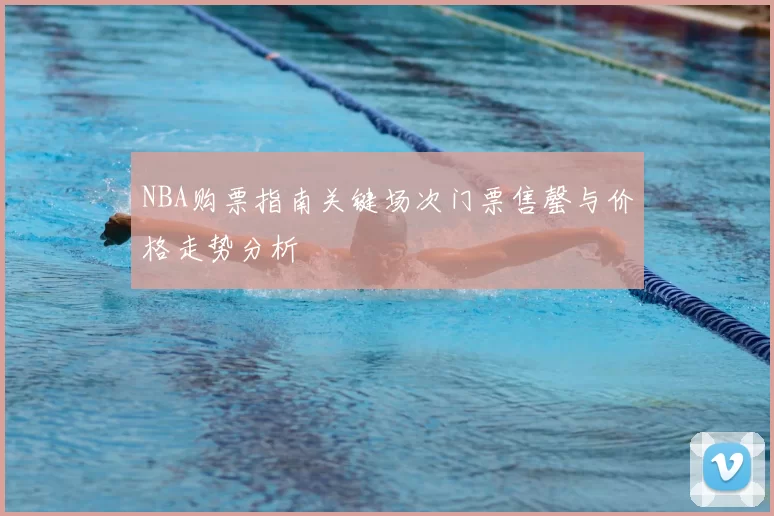 NBA购票指南关键场次门票售罄与价格走势分析