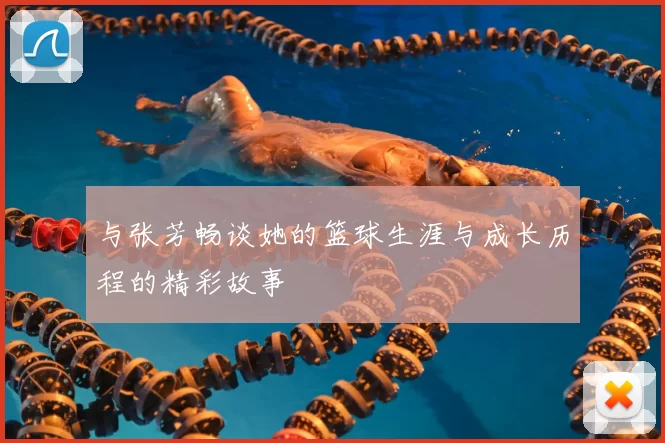 与张芳畅谈她的篮球生涯与成长历程的精彩故事