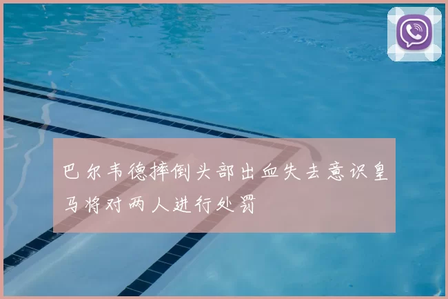 巴尔韦德摔倒头部出血失去意识皇马将对两人进行处罚