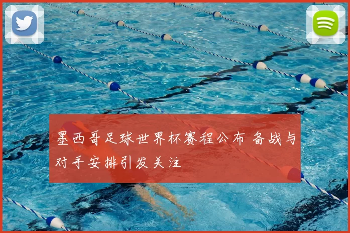 墨西哥足球世界杯赛程公布 备战与对手安排引发关注