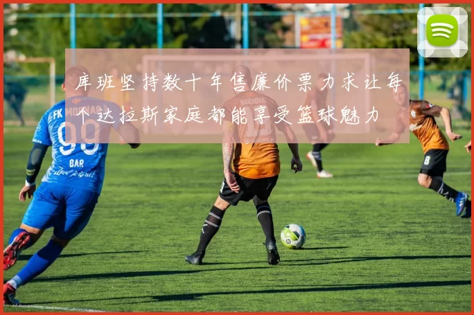 库班坚持数十年售廉价票力求让每个达拉斯家庭都能享受篮球魅力