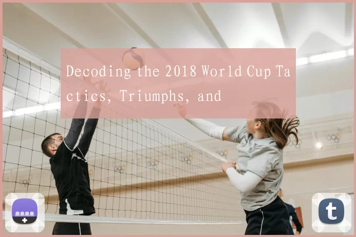 Decoding the 2018 World Cup Tactics, Triumphs, and