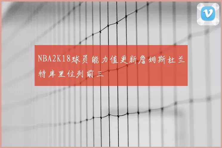 NBA2K18球员能力值更新詹姆斯杜兰特库里位列前三