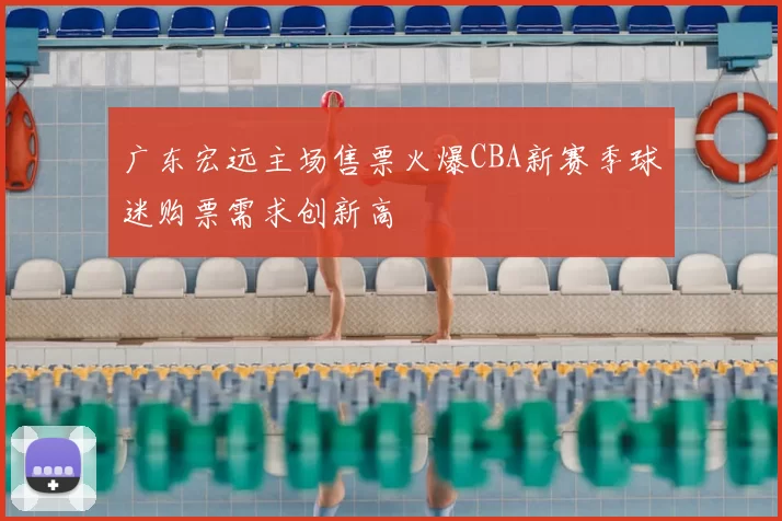 广东宏远主场售票火爆CBA新赛季球迷购票需求创新高