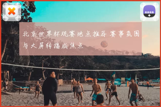北京世界杯观赛地点推荐 赛事氛围与大屏转播成焦点