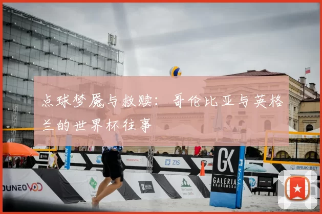 点球梦魇与救赎：哥伦比亚与英格兰的世界杯往事