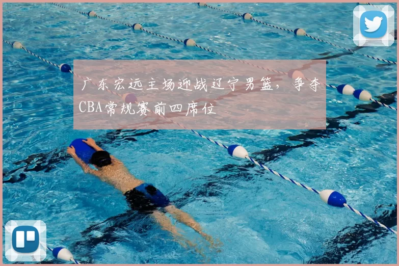 广东宏远主场迎战辽宁男篮，争夺CBA常规赛前四席位