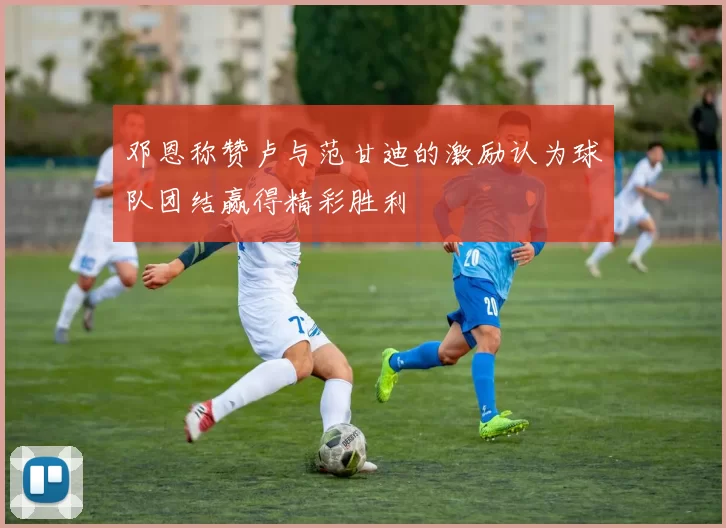 邓恩称赞卢与范甘迪的激励认为球队团结赢得精彩胜利