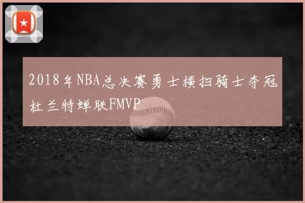 2018年NBA总决赛勇士横扫骑士夺冠杜兰特蝉联FMVP