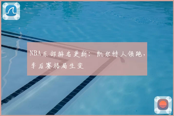 NBA东部排名更新：凯尔特人领跑，季后赛格局生变