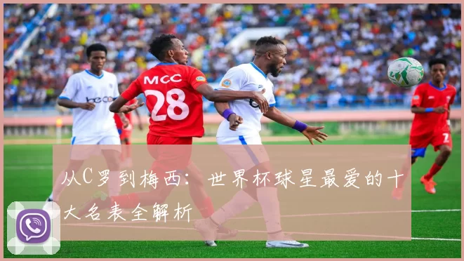 从C罗到梅西:世界杯球星最爱的十大名表全解析