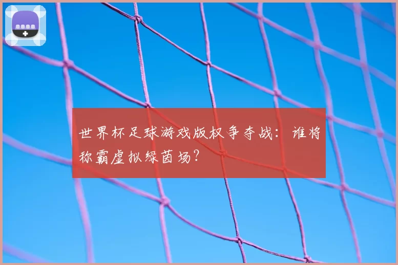 世界杯足球游戏版权争夺战:谁将称霸虚拟绿茵场?
