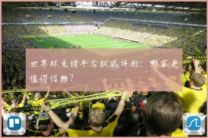 世界杯竞猜平台权威评测：哪家更值得信赖？