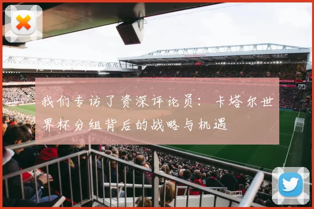 我们专访了资深评论员：卡塔尔世界杯分组背后的战略与机遇