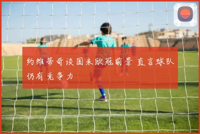 约维蒂奇谈国米欧冠前景 直言球队仍有竞争力