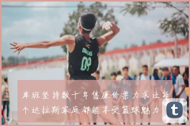 库班坚持数十年售廉价票力求让每个达拉斯家庭都能享受篮球魅力