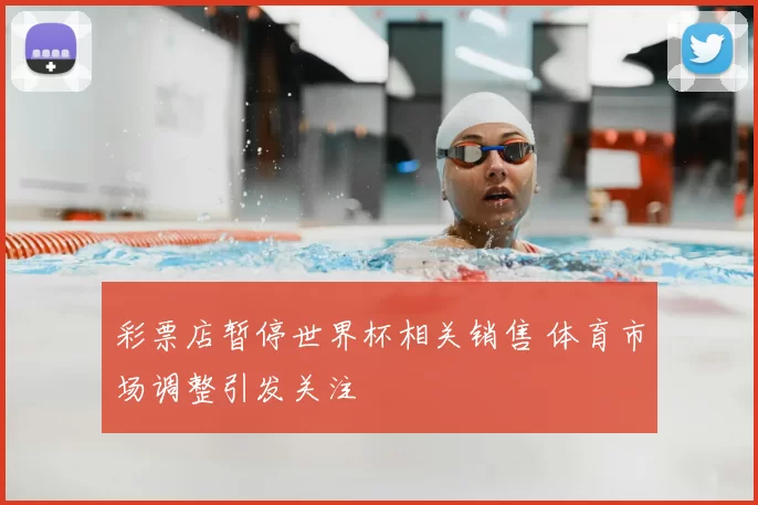 彩票店暂停世界杯相关销售 体育市场调整引发关注