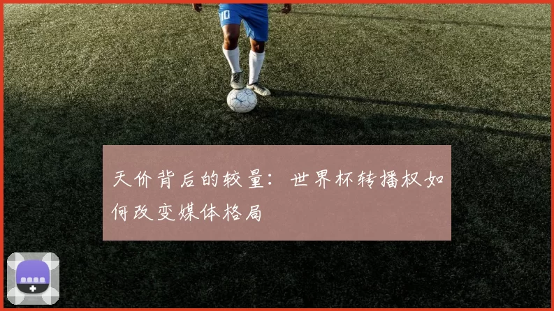 天价背后的较量:世界杯转播权如何改变媒体格局