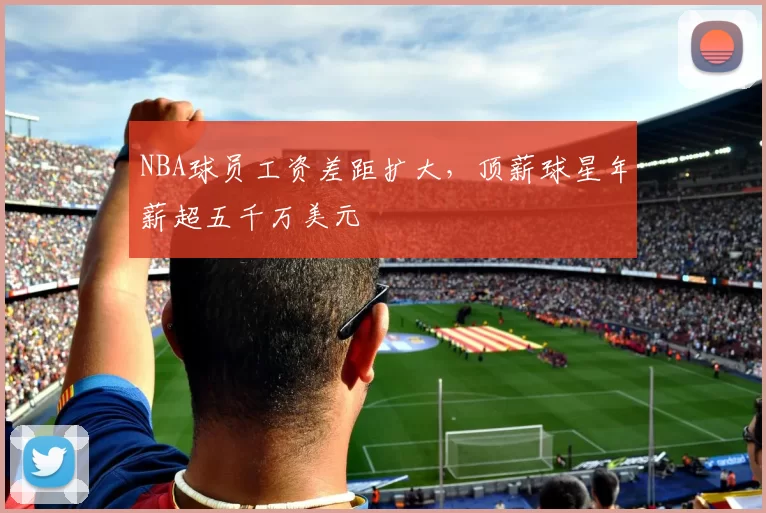 NBA球员工资差距扩大,顶薪球星年薪超五千万美元