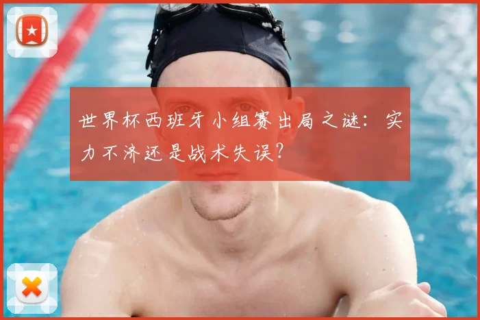 世界杯西班牙小组赛出局之谜:实力不济还是战术失误?