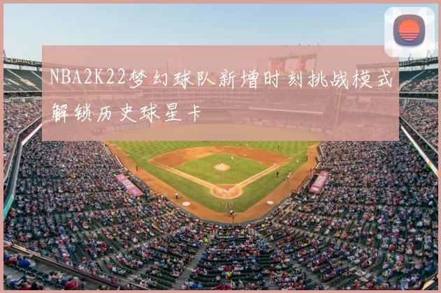 NBA2K22梦幻球队新增时刻挑战模式解锁历史球星卡