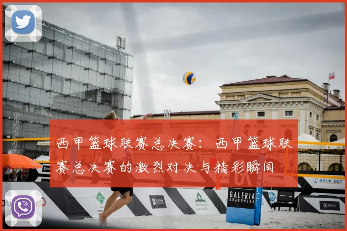 西甲篮球联赛总决赛：西甲篮球联赛总决赛的激烈对决与精彩瞬间